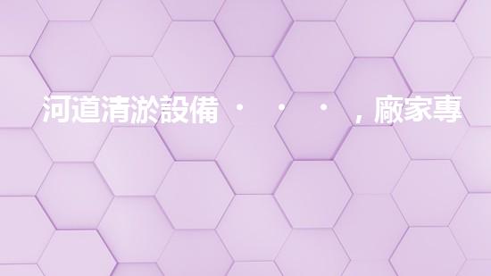 河道清淤設備，廠家專業(yè)保障水質(zhì)清潔